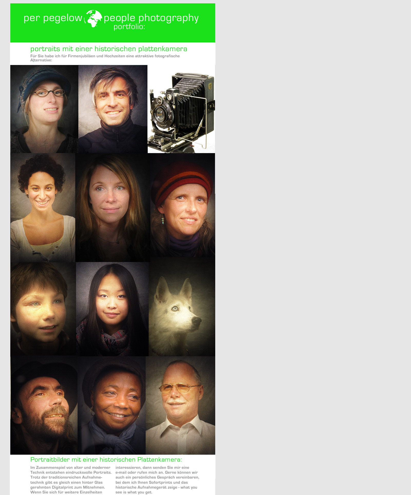 portraits mit einer historischen plattenkamera

F�r Sie habe ich eine eine attraktive fotografische Alternative f�r Firmen-Jubil�um, Firmen-Feier und Hochzeit-Feierlichkeiten:


Das Portrait-Foto mit einer historischen Plattenkamera:

Im Zusammenspiel von alter und moderner Technik entstehen eindrucksvolle Portraitfotos.
Trotz der traditionsreichen Aufnahmetechnik gibt es gleich einen hinter Glas 
gerahmten Digitalprint mit dem jeweiligen Portrait-Foto zum Mitnehmen. 

Wenn Sie sich f�r weitere Einzelheiten interessieren, dann senden Sie mir eine E-mail oder rufen mich an. Gerne k�nnen wir 
auch ein pers�nliches Gespr�ch vereinbaren, bei dem ich Ihnen Sofortprints und das 
historische Aufnahmeger�t zeige - what you see is what you get.
Plattomatografie - das Foto f�r Firmen, Jubil�um und Hochzeit.
